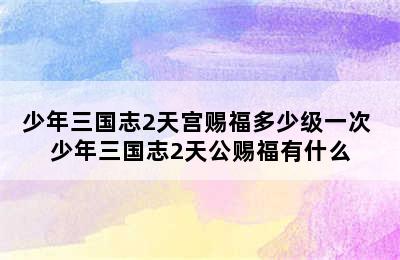 少年三国志2天宫赐福多少级一次 少年三国志2天公赐福有什么